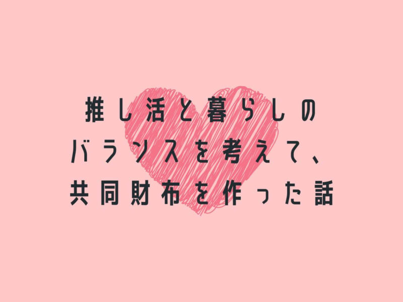 推し活と暮らしのバランスを考えて、共同財布を作った話